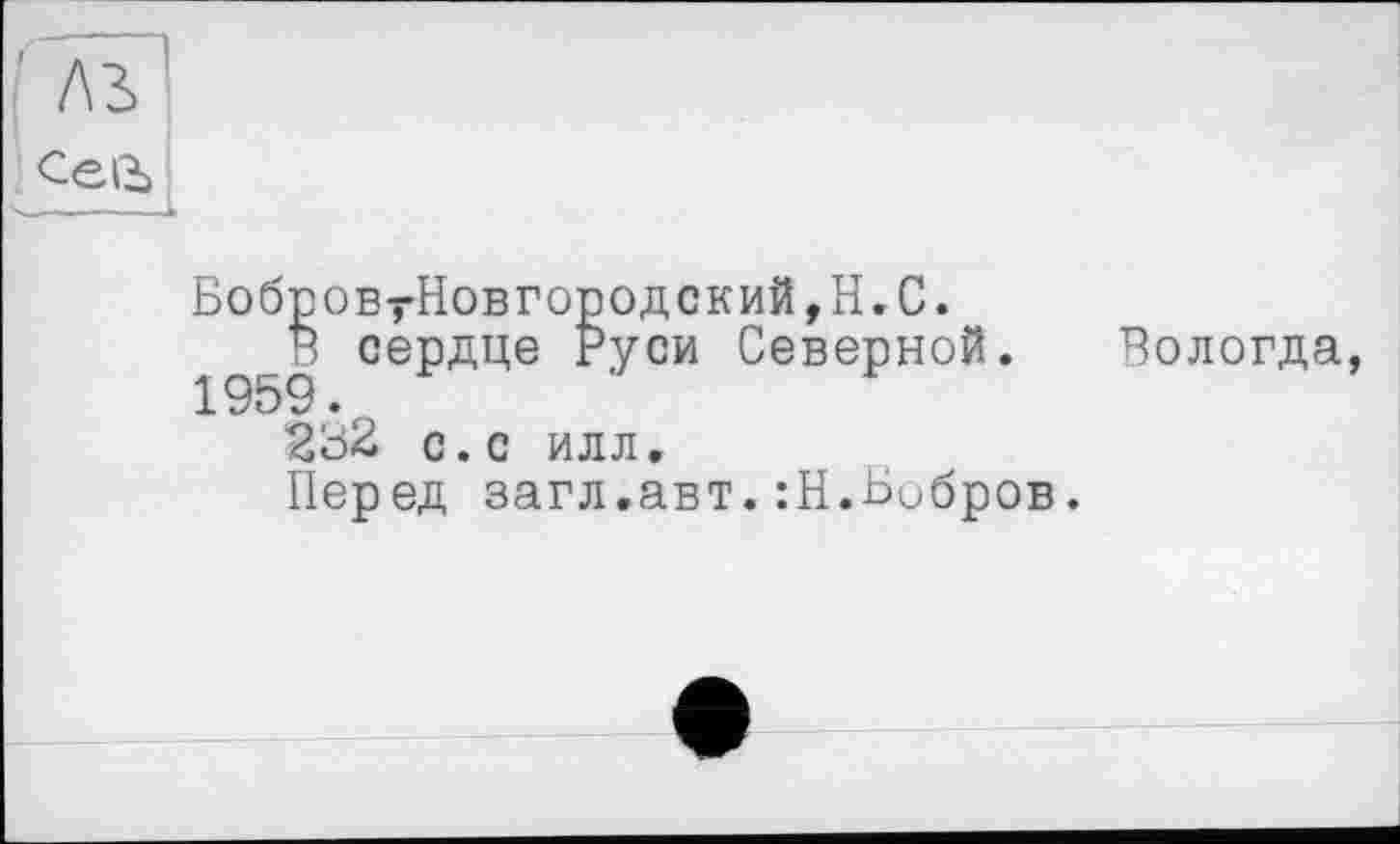 ﻿лз
Се1Ъ
БобровтНовгородский,Н.С.
В сердце Руси Северной. Вологда, 232 с.с илл.
Перед загл.авт.:Н.Бобров.